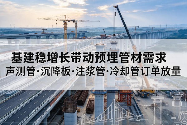 伊美基建稳增长带动预埋监测管材需求,声测管、沉降板、注浆管订单持续放量